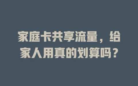 家庭卡共享流量，给家人用真的划算吗？
