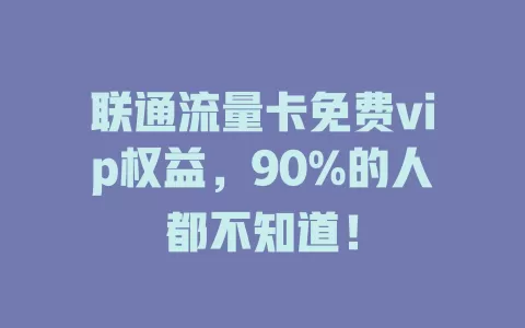 联通流量卡免费vip权益，90%的人都不知道！