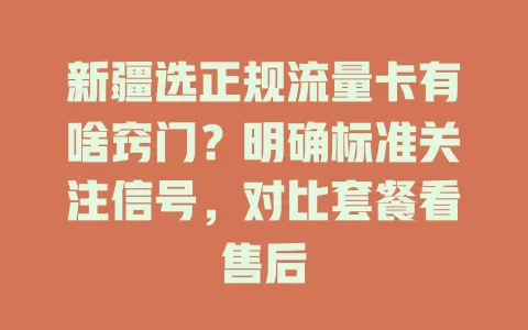 新疆选正规流量卡有啥窍门？明确标准关注信号，对比套餐看售后