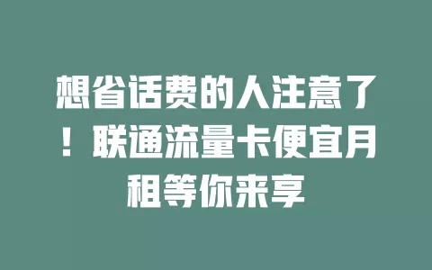 想省话费的人注意了！联通流量卡便宜月租等你来享