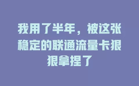 我用了半年，被这张稳定的联通流量卡狠狠拿捏了