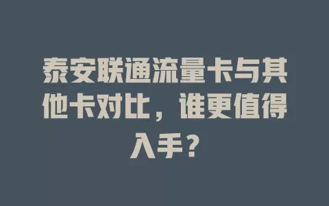 泰安联通流量卡与其他卡对比，谁更值得入手？