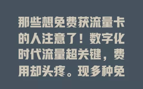 那些想免费获流量卡的人注意了！数字化时代流量超关键，费用却头疼。现多种免费方式，如参加运营商活动、互联网公司合作等，免费获取要防诈骗，仔细读规则，保管好信息，就能免费上网享便利