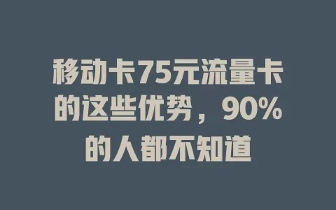 移动卡75元流量卡的这些优势，90%的人都不知道