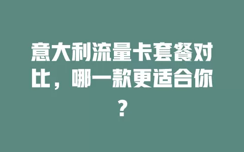 意大利流量卡套餐对比，哪一款更适合你？