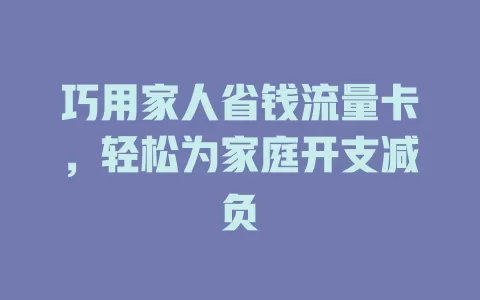巧用家人省钱流量卡，轻松为家庭开支减负