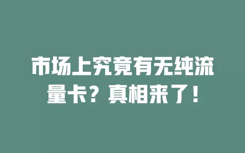 市场上究竟有无纯流量卡？真相来了！