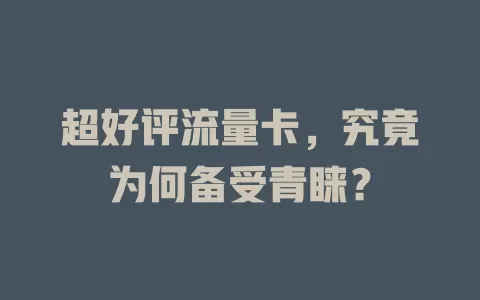 超好评流量卡，究竟为何备受青睐？