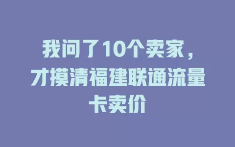我问了10个卖家，才摸清福建联通流量卡卖价