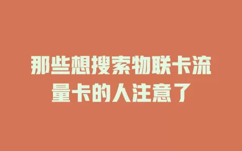 那些想搜索物联卡流量卡的人注意了