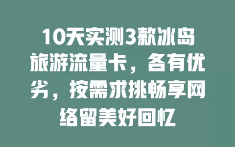 10天实测3款冰岛旅游流量卡，各有优劣，按需求挑畅享网络留美好回忆