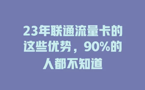 23年联通流量卡的这些优势，90%的人都不知道