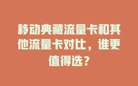 移动典藏流量卡和其他流量卡对比，谁更值得选？