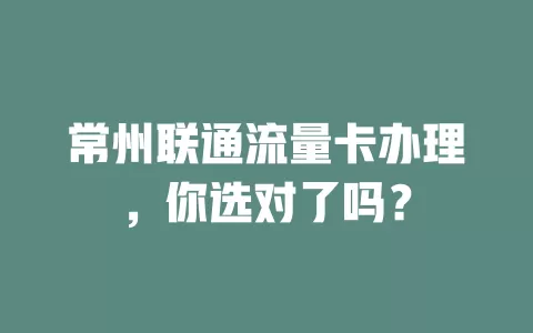 常州联通流量卡办理，你选对了吗？