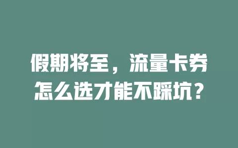 假期将至，流量卡券怎么选才能不踩坑？