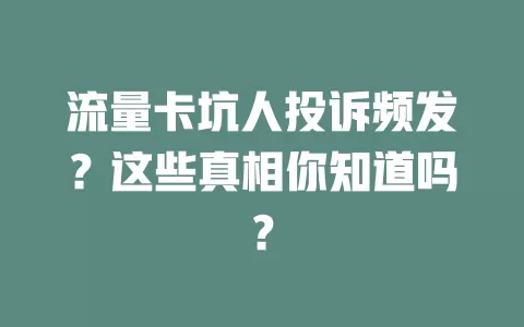 流量卡坑人投诉频发？这些真相你知道吗？