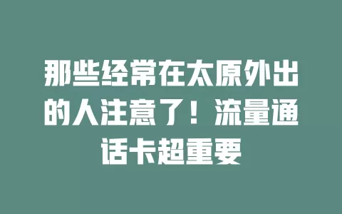 那些经常在太原外出的人注意了！流量通话卡超重要