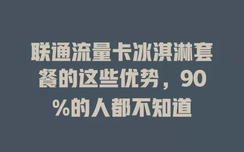 联通流量卡冰淇淋套餐的这些优势，90%的人都不知道