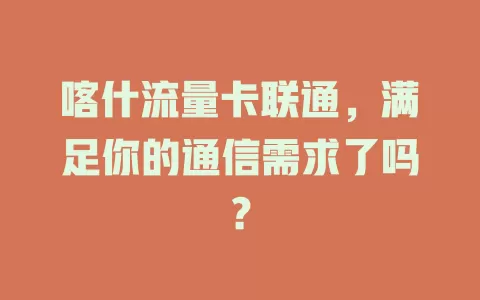 喀什流量卡联通，满足你的通信需求了吗？