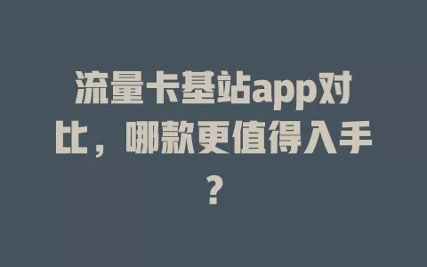 流量卡基站app对比，哪款更值得入手？