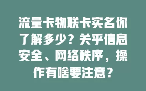 流量卡物联卡实名你了解多少？关乎信息安全、网络秩序，操作有啥要注意？