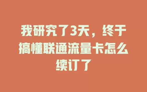 我研究了3天，终于搞懂联通流量卡怎么续订了