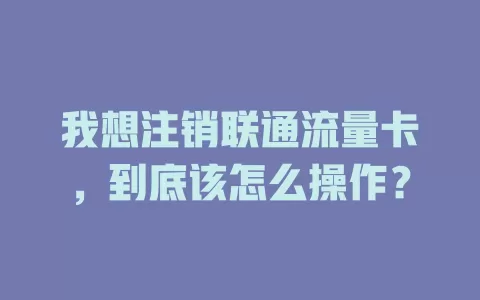 我想注销联通流量卡，到底该怎么操作？