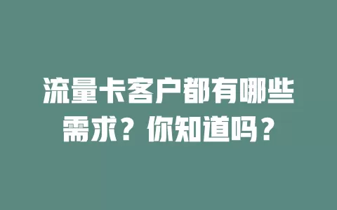流量卡客户都有哪些需求？你知道吗？