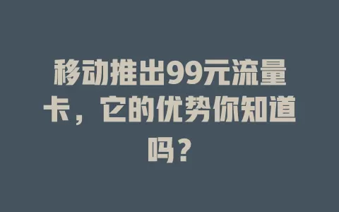 移动推出99元流量卡，它的优势你知道吗？