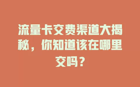 流量卡交费渠道大揭秘，你知道该在哪里交吗？