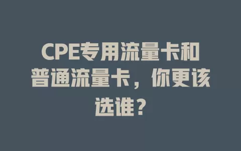 CPE专用流量卡和普通流量卡，你更该选谁？