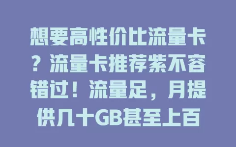 想要高性价比流量卡？流量卡推荐紫不容错过！流量足，月提供几十GB甚至上百GB，网速快，套餐费用还合理，能满足各种流量需求，赶紧考虑这款紫卡！