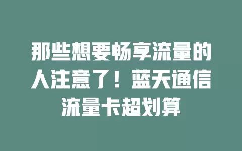 那些想要畅享流量的人注意了！蓝天通信流量卡超划算