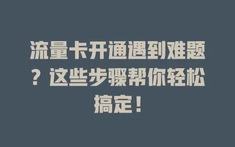 流量卡开通遇到难题？这些步骤帮你轻松搞定！