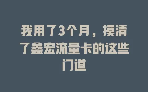 我用了3个月，摸清了鑫宏流量卡的这些门道