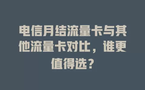 电信月结流量卡与其他流量卡对比，谁更值得选？