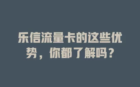 乐信流量卡的这些优势，你都了解吗？