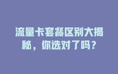 流量卡套餐区别大揭秘，你选对了吗？