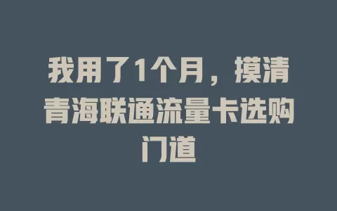 我用了1个月，摸清青海联通流量卡选购门道