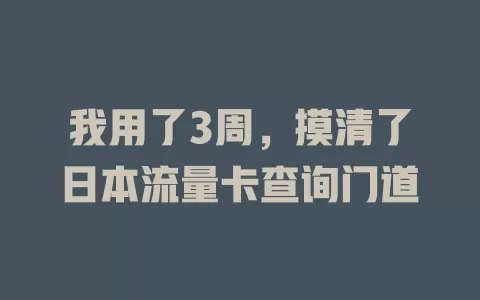 我用了3周，摸清了日本流量卡查询门道