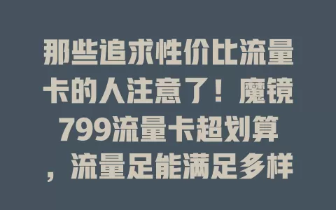 那些追求性价比流量卡的人注意了！魔镜799流量卡超划算，流量足能满足多样上网需求，适配多设备使用便捷，799元价格性价比高，是流量需求大又想省费用用户的不错之选