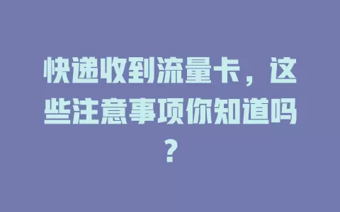 快递收到流量卡，这些注意事项你知道吗？