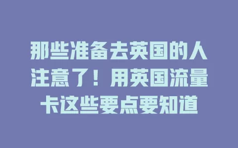 那些准备去英国的人注意了！用英国流量卡这些要点要知道