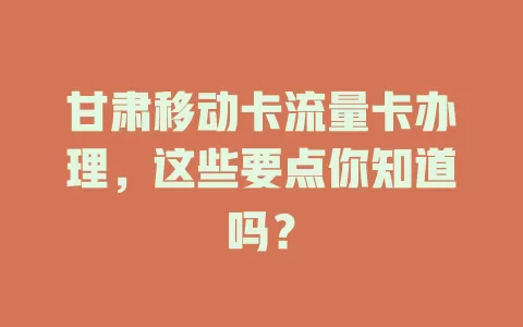 甘肃移动卡流量卡办理，这些要点你知道吗？