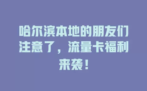 哈尔滨本地的朋友们注意了，流量卡福利来袭！