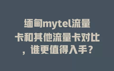 缅甸mytel流量卡和其他流量卡对比，谁更值得入手？