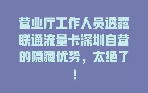营业厅工作人员透露联通流量卡深圳自营的隐藏优势，太绝了！