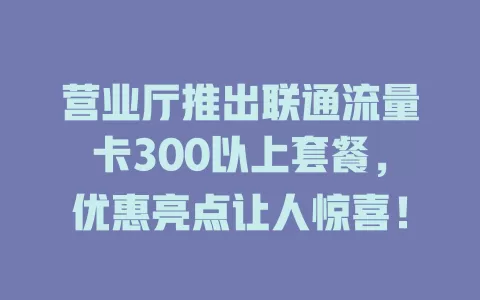 营业厅推出联通流量卡300以上套餐，优惠亮点让人惊喜！