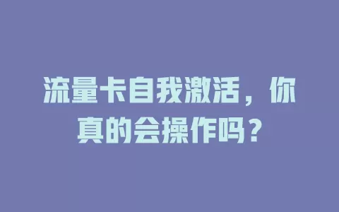 流量卡自我激活，你真的会操作吗？