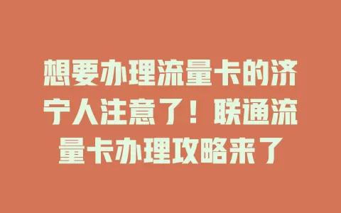 想要办理流量卡的济宁人注意了！联通流量卡办理攻略来了